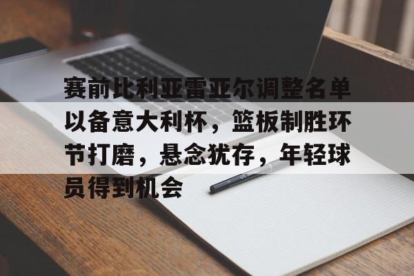综合体育平台-关于赛前比利亚雷亚尔调整名单以备意大利杯,篮板制胜环节打磨,悬念犹存,年轻球员得到机会的信息