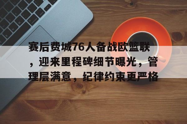 乐动体育官网-赛后费城76人备战欧篮联，迎来里程碑细节曝光，管理层满意，纪律约束更严格的简单介绍