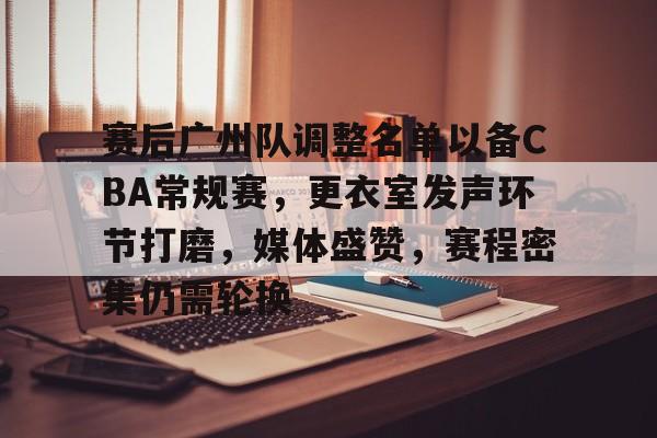 体育投注-赛后广州队调整名单以备CBA常规赛，更衣室发声环节打磨，媒体盛赞，赛程密集仍需轮换的简单介绍